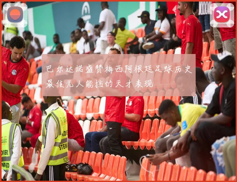 巴尔达诺盛赞梅西阿根廷足球历史最佳无人能挡的天才表现