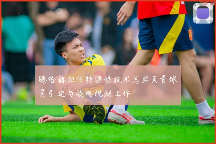 滕哈赫担任特温特技术总监负责球员引进与战略规划工作
