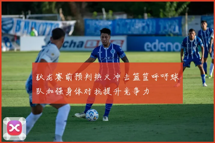 狄龙赛前预判热火冲击篮筐呼吁球队加强身体对抗提升竞争力