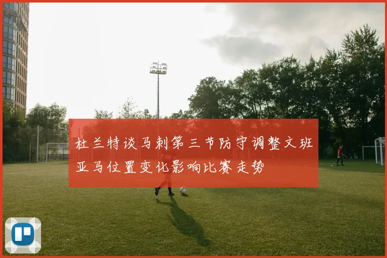 杜兰特谈马刺第三节防守调整文班亚马位置变化影响比赛走势