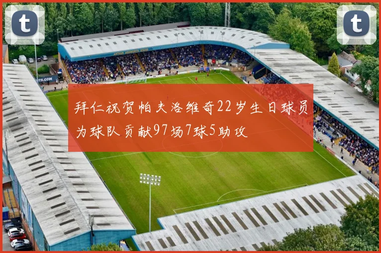拜仁祝贺帕夫洛维奇22岁生日球员为球队贡献97场7球5助攻