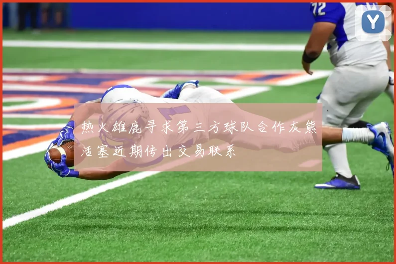 热火雄鹿寻求第三方球队合作灰熊活塞近期传出交易联系