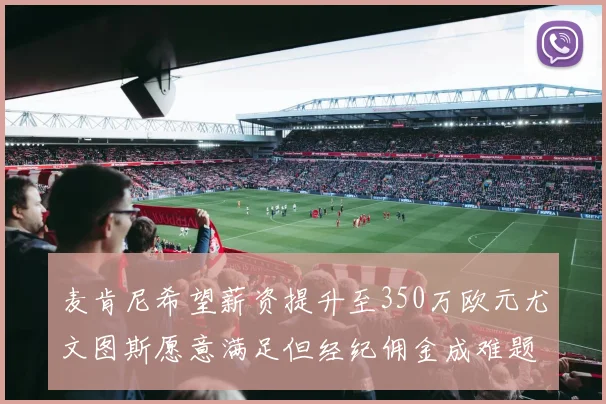 麦肯尼希望薪资提升至350万欧元尤文图斯愿意满足但经纪佣金成难题