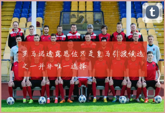 罗马诺透露恩佐只是皇马引援候选之一并非唯一选择